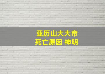 亚历山大大帝死亡原因 神明